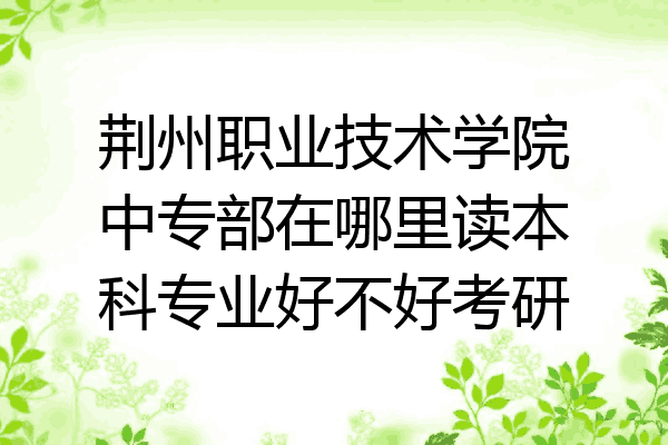 荆州职业技术学院中专部在哪里读本科专业好不好考研
