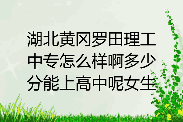 湖北黄冈罗田理工中专怎么样啊多少分能上高中呢女生