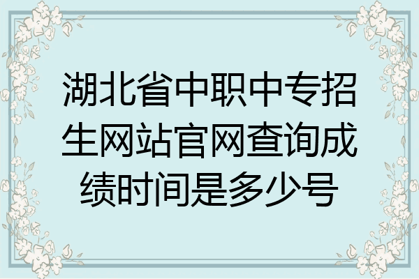 湖北省中职中专招生网站官网查询成绩时间是多少号