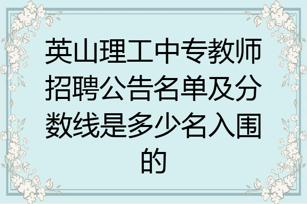 英山理工中专教师招聘公告名单及分数线是多少名入围的