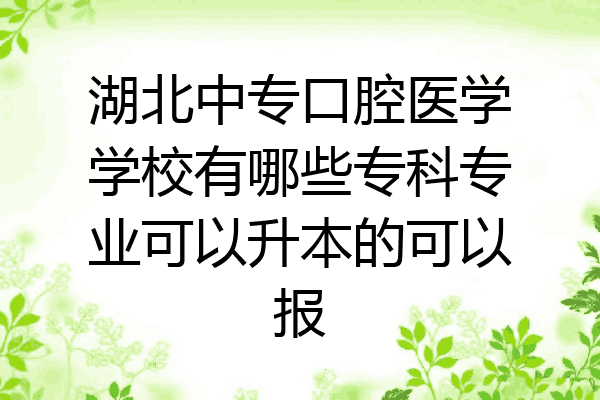 湖北中专口腔医学学校有哪些专科专业可以升本的可以报