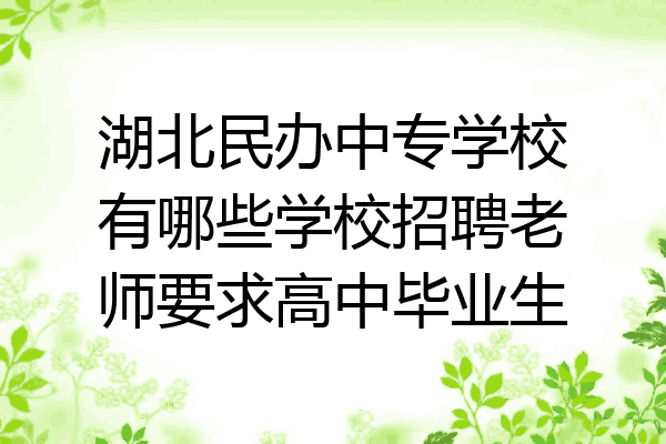 湖北民办中专学校有哪些学校招聘老师要求高中毕业生