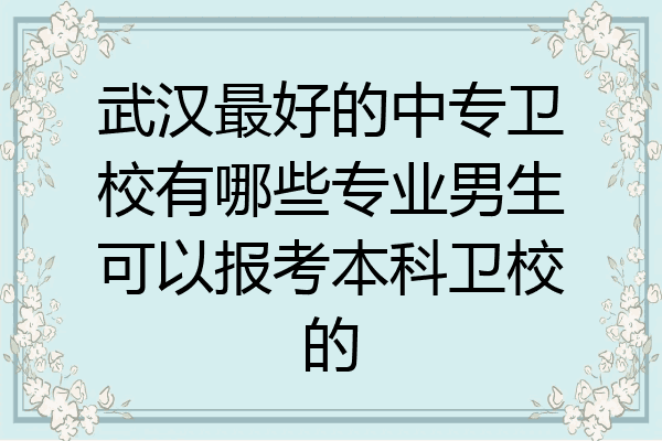 武汉最好的中专卫校有哪些专业男生可以报考本科卫校的
