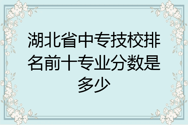 湖北省中专技校排名前十专业分数是多少