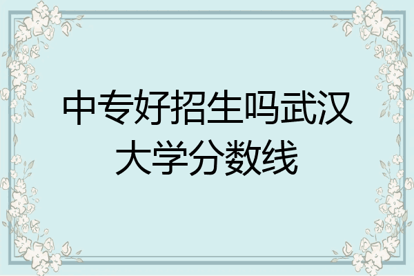 中专好招生吗武汉大学分数线