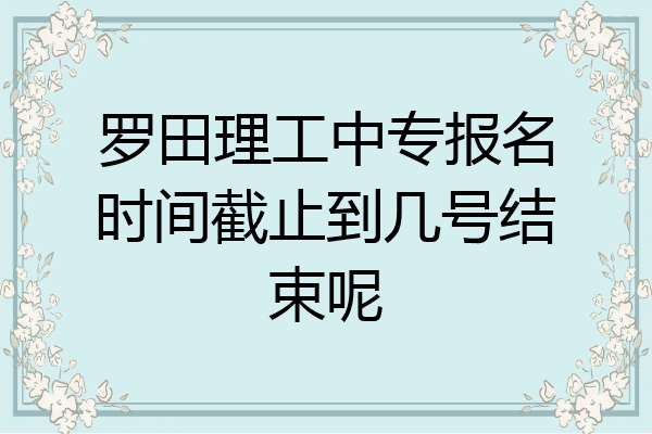 罗田理工中专报名时间截止到几号结束呢
