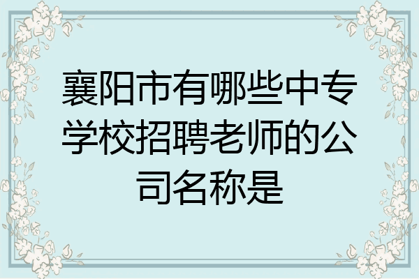 襄阳市有哪些中专学校招聘老师的公司名称是