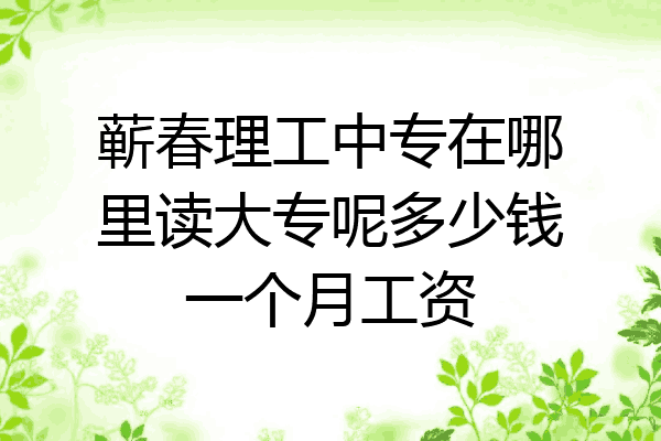 蕲春理工中专在哪里读大专呢多少钱一个月工资