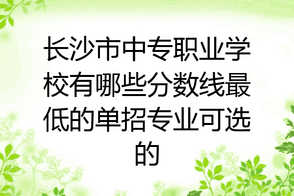 长沙市中专职业学校有哪些分数线最低的单招专业可选的