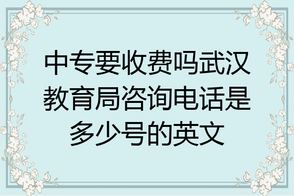 中专要收费吗武汉教育局咨询电话是多少号的英文