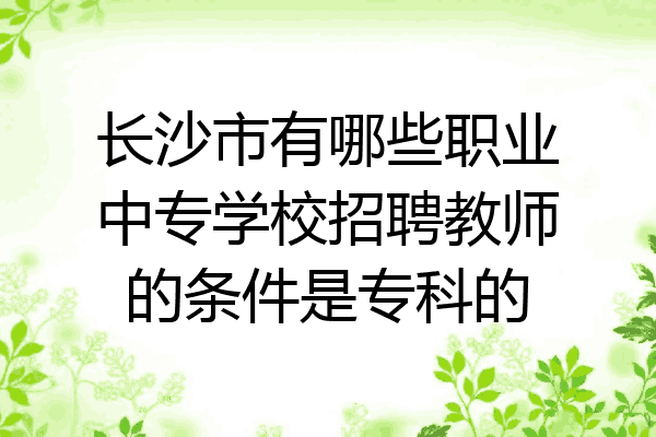 长沙市有哪些职业中专学校招聘教师的条件是专科的