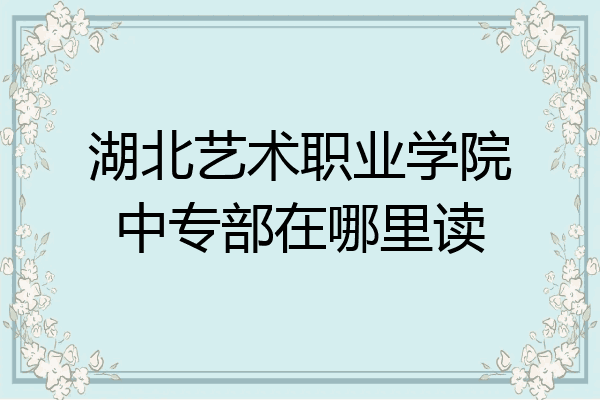 湖北艺术职业学院中专部在哪里读