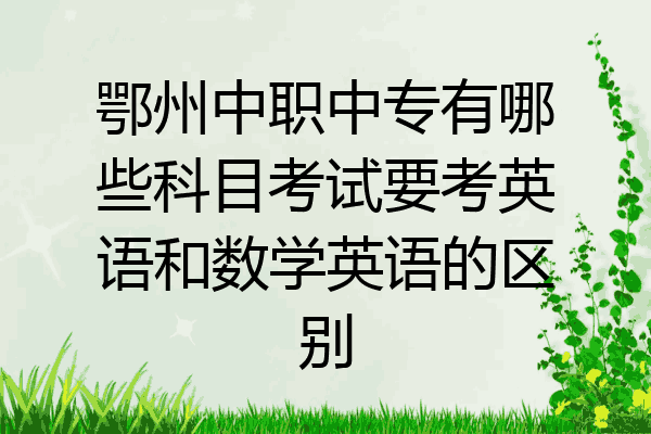 鄂州中职中专有哪些科目考试要考英语和数学英语的区别