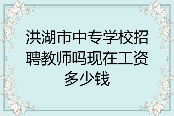 洪湖市中专学校招聘教师吗现在工资多少钱