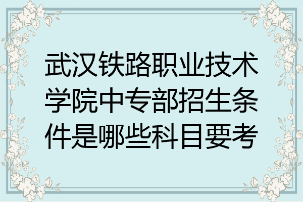 武汉铁路职业技术学院中专部招生条件是哪些科目要考