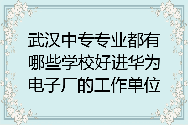 武汉中专专业都有哪些学校好进华为电子厂的工作单位