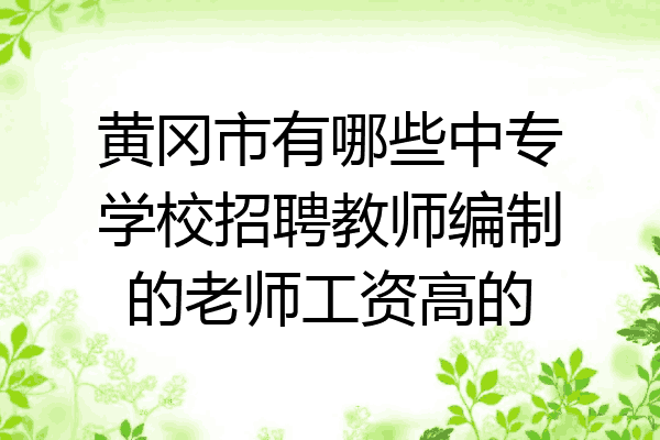 黄冈市有哪些中专学校招聘教师编制的老师工资高的