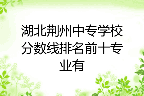 湖北荆州中专学校分数线排名前十专业有