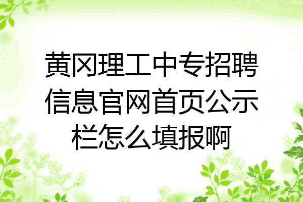 黄冈理工中专招聘信息官网首页公示栏怎么填报啊