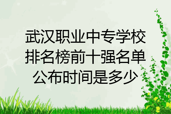 武汉职业中专学校排名榜前十强名单公布时间是多少