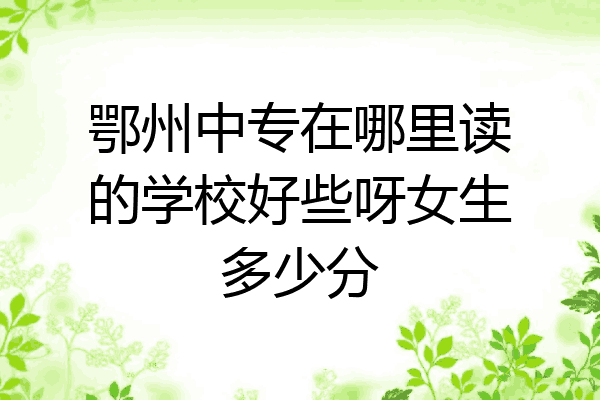 鄂州中专在哪里读的学校好些呀女生多少分