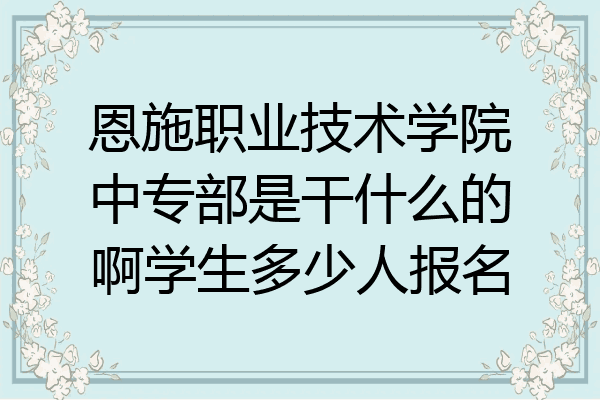 恩施职业技术学院中专部是干什么的啊学生多少人报名