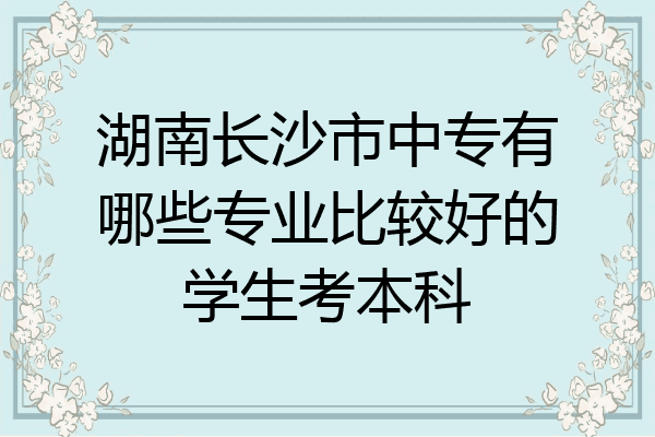 湖南长沙市中专有哪些专业比较好的学生考本科