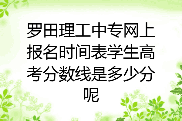 罗田理工中专网上报名时间表学生高考分数线是多少分呢