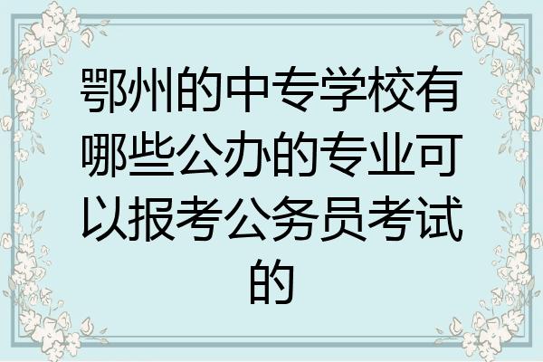 鄂州的中专学校有哪些公办的专业可以报考公务员考试的