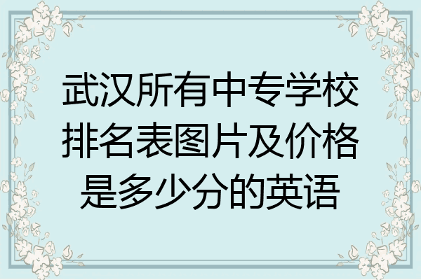 武汉所有中专学校排名表图片及价格是多少分的英语