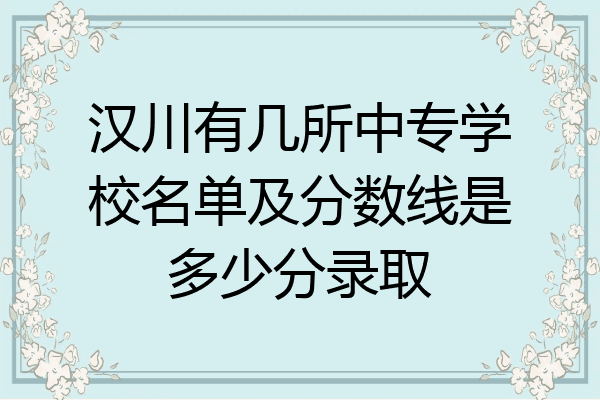 汉川有几所中专学校名单及分数线是多少分录取