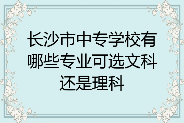 长沙市中专学校有哪些专业可选文科还是理科