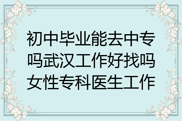 初中毕业能去中专吗武汉工作好找吗女性专科医生工作