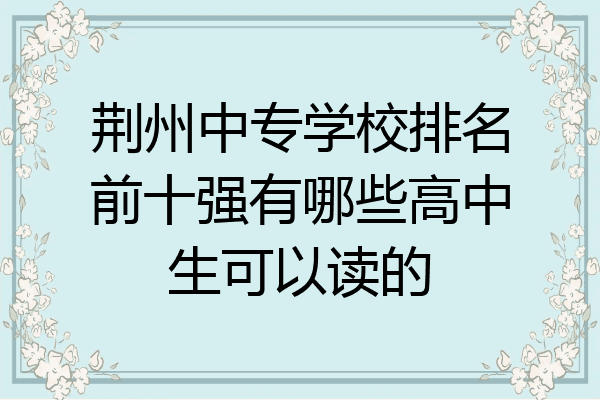 荆州中专学校排名前十强有哪些高中生可以读的