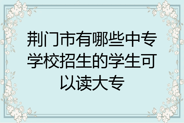荆门市有哪些中专学校招生的学生可以读大专
