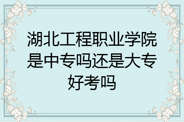 湖北工程职业学院是中专吗还是大专好考吗