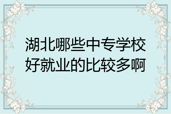 湖北哪些中专学校好就业的比较多啊