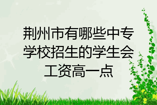荆州市有哪些中专学校招生的学生会工资高一点
