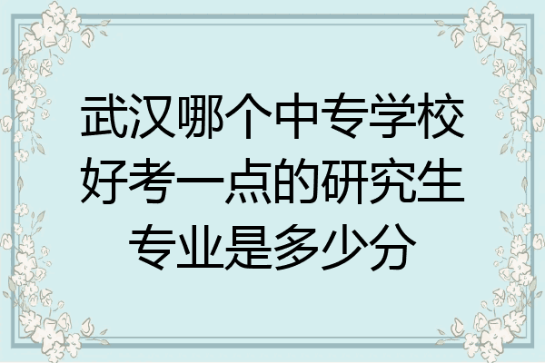 武汉哪个中专学校好考一点的研究生专业是多少分