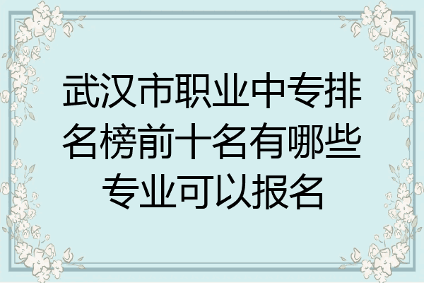 武汉市职业中专排名榜前十名有哪些专业可以报名