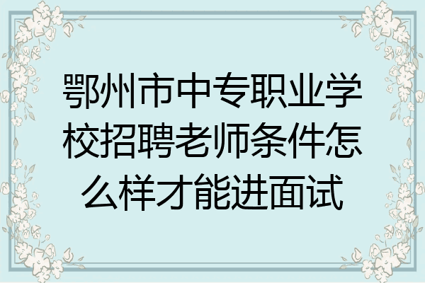 鄂州市中专职业学校招聘老师条件怎么样才能进面试