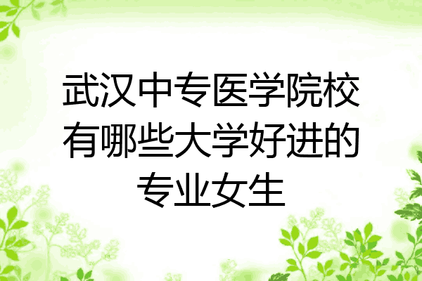 武汉中专医学院校有哪些大学好进的专业女生