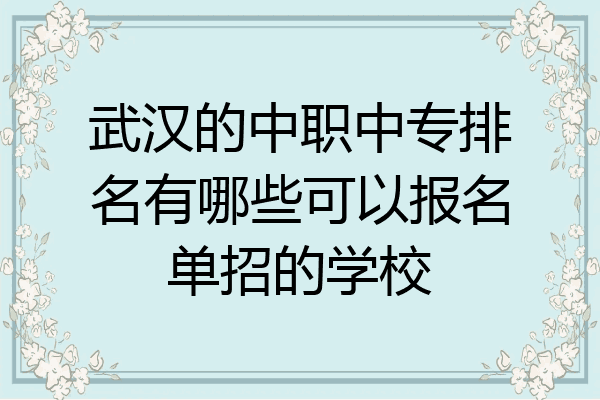 武汉的中职中专排名有哪些可以报名单招的学校