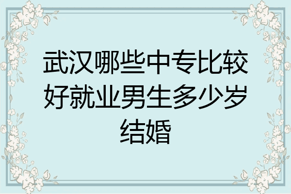 武汉哪些中专比较好就业男生多少岁结婚
