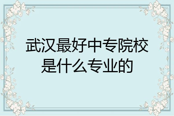 武汉最好中专院校是什么专业的