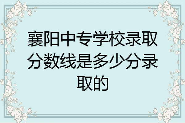 襄阳中专学校录取分数线是多少分录取的