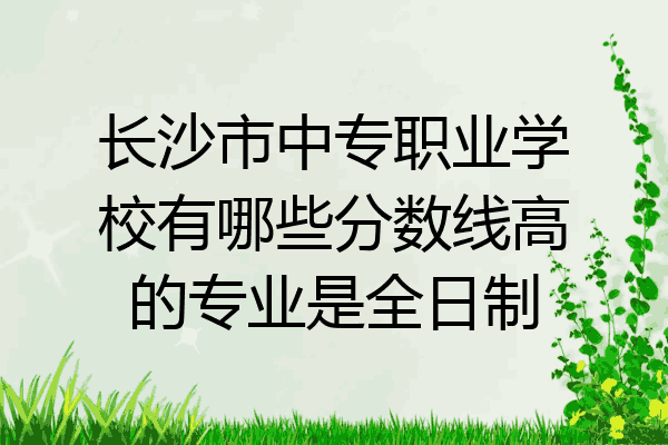 长沙市中专职业学校有哪些分数线高的专业是全日制
