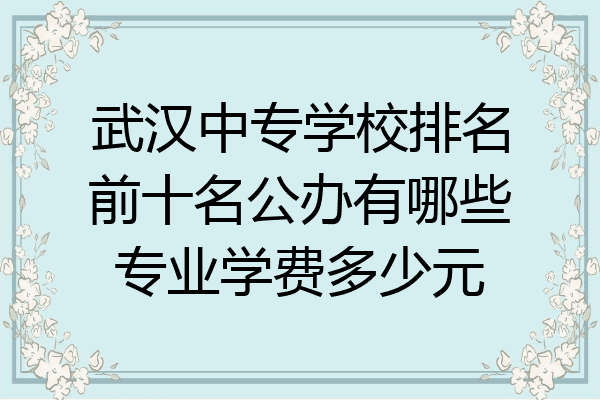 武汉中专学校排名前十名公办有哪些专业学费多少元