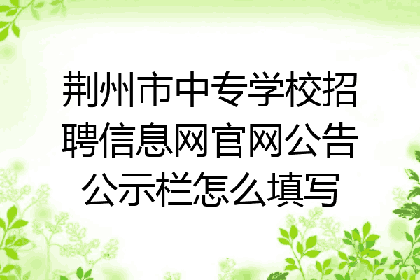 荆州市中专学校招聘信息网官网公告公示栏怎么填写