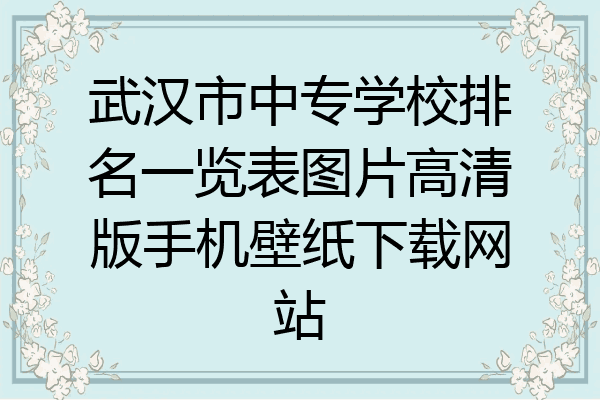 武汉市中专学校排名一览表图片高清版手机壁纸下载网站